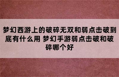 梦幻西游上的破碎无双和弱点击破到底有什么用 梦幻手游弱点击破和破碎哪个好